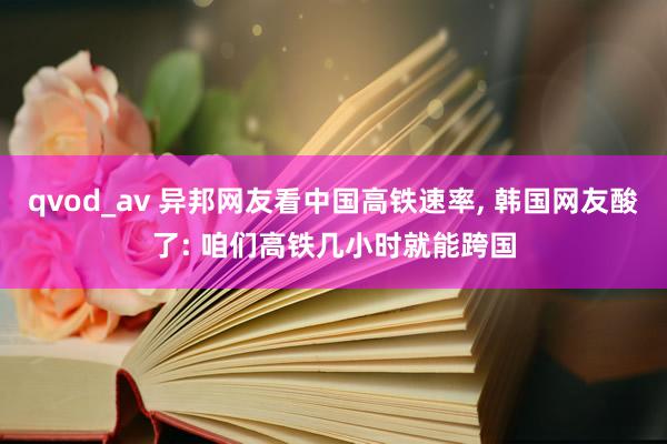 qvod_av 异邦网友看中国高铁速率， 韩国网友酸了: 咱们高铁几小时就能跨国