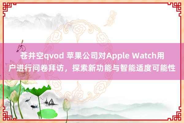 苍井空qvod 苹果公司对Apple Watch用户进行问卷拜访，探索新功能与智能适度可能性