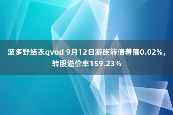 波多野结衣qvod 9月12日游族转债着落0.02%，转股溢价率159.23%