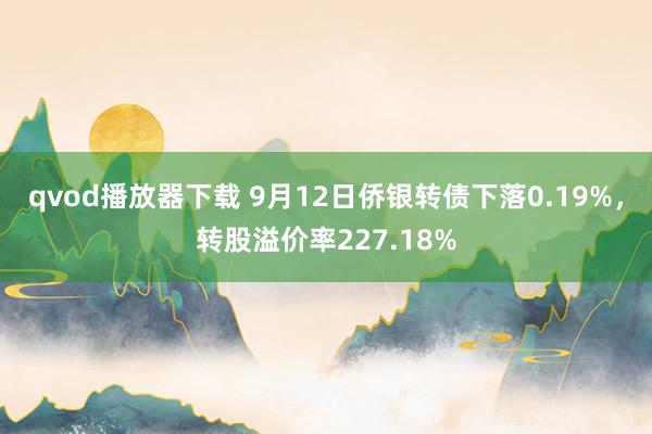 qvod播放器下载 9月12日侨银转债下落0.19%，转股溢价率227.18%