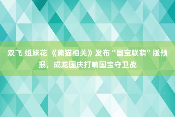 双飞 姐妹花 《熊猫相关》发布“国宝联萌”版预报，成龙国庆打响国宝守卫战