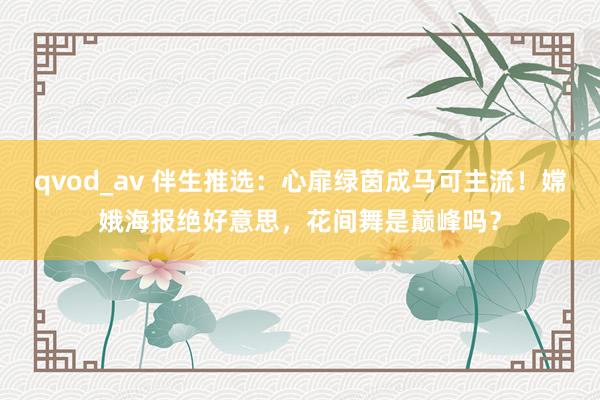 qvod_av 伴生推选：心扉绿茵成马可主流！嫦娥海报绝好意思，花间舞是巅峰吗？