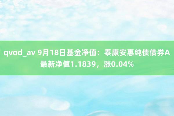 qvod_av 9月18日基金净值：泰康安惠纯债债券A最新净