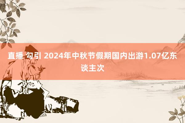 直播 勾引 2024年中秋节假期国内出游1.07亿东谈主次