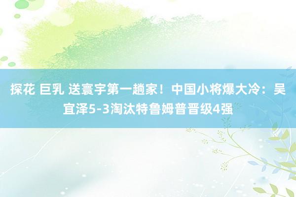 探花 巨乳 送寰宇第一趟家！中国小将爆大冷：吴宜泽5-3淘汰特鲁姆普晋级4强