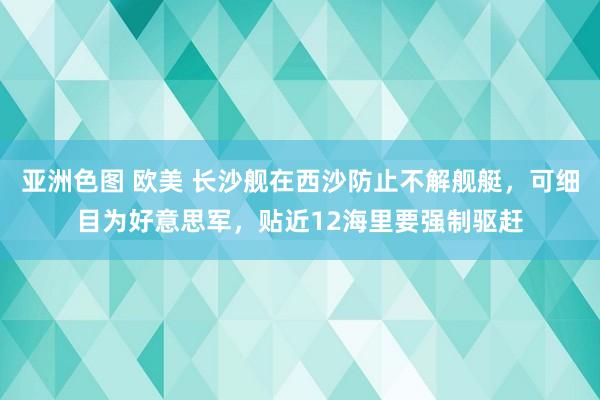 亚洲色图 欧美 长沙舰在西沙防止不解舰艇，可细目为好意思军，贴近12海里要强制驱赶