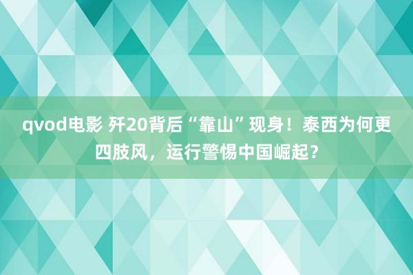 qvod电影 歼20背后“靠山”现身！泰西为何更四肢风，运行警惕中国崛起？