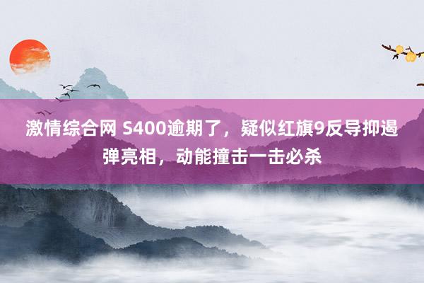 激情综合网 S400逾期了，疑似红旗9反导抑遏弹亮相，动能撞击一击必杀