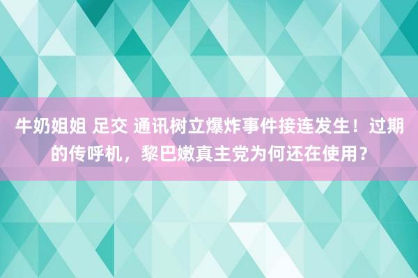 牛奶姐姐 足交 通讯树立爆炸事件接连发生！过期的传呼机，黎巴嫩真主党为何还在使用？