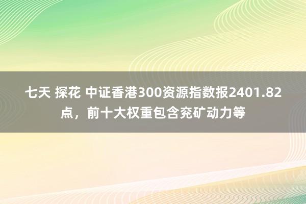 七天 探花 中证香港300资源指数报2401.82点，前十大权重包含兖矿动力等