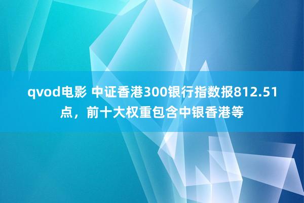 qvod电影 中证香港300银行指数报812.51点，前十大权重包含中银香港等