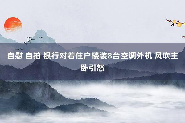 自慰 自拍 银行对着住户楼装8台空调外机 风吹主卧引怒