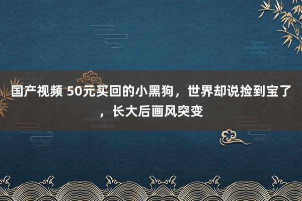 国产视频 50元买回的小黑狗，世界却说捡到宝了，长大后画风突变