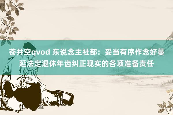 苍井空qvod 东说念主社部：妥当有序作念好蔓延法定退休年齿纠正现实的各项准备责任