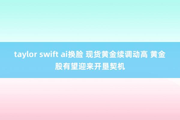 taylor swift ai换脸 现货黄金续调动高 黄金股有望迎来开垦契机