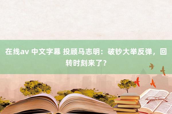 在线av 中文字幕 投顾马志明：破钞大举反弹，回转时刻来了？