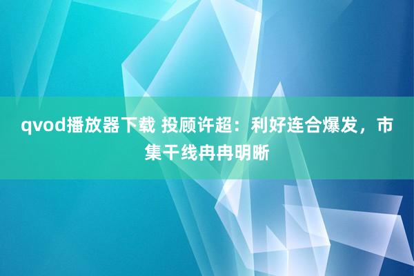 qvod播放器下载 投顾许超：利好连合爆发，市集干线冉冉明晰