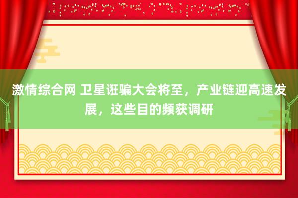 激情综合网 卫星诳骗大会将至，产业链迎高速发展，这些目的频获调研