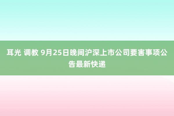 耳光 调教 9月25日晚间沪深上市公司要害事项公告最新快递