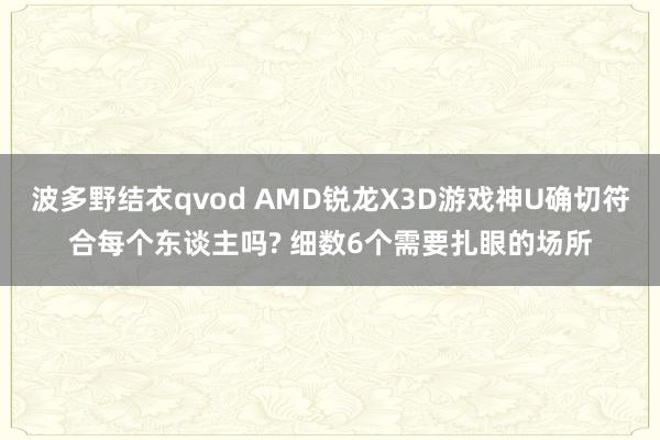 波多野结衣qvod AMD锐龙X3D游戏神U确切符合每个东谈主吗? 细数6个需要扎眼的场所