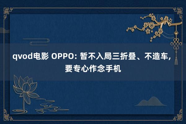 qvod电影 OPPO: 暂不入局三折叠、不造车， 要专心作念手机