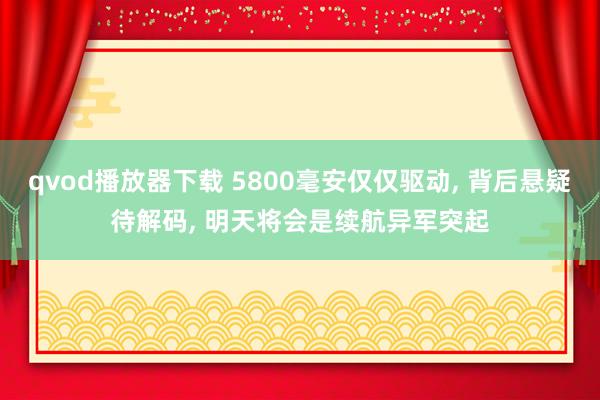 qvod播放器下载 5800毫安仅仅驱动， 背后悬疑待解码， 明天将会是续航异军突起