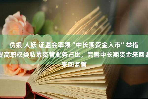 伪娘 人妖 证监会率领“中长期资金入市”举措：提高职权类私募资管业务占比，完善中长期资金来回监管