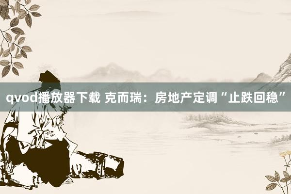 qvod播放器下载 克而瑞：房地产定调“止跌回稳”