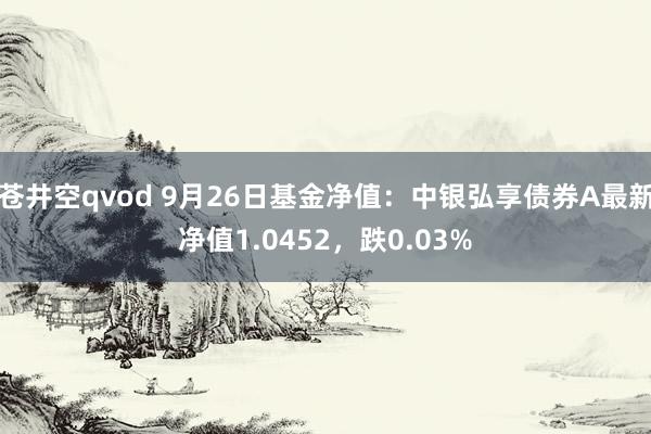 苍井空qvod 9月26日基金净值：中银弘享债券A最新净值1.0452，跌0.03%