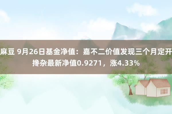 麻豆 9月26日基金净值：嘉不二价值发现三个月定开搀杂最新净值0.9271，涨4.33%