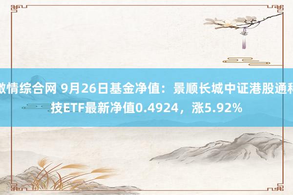 激情综合网 9月26日基金净值：景顺长城中证港股通科技ETF最新净值0.4924，涨5.92%