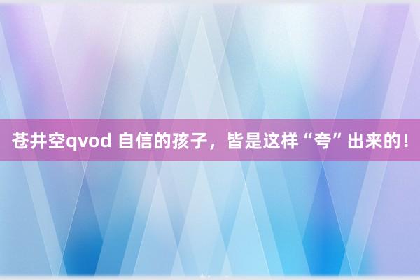 苍井空qvod 自信的孩子，皆是这样“夸”出来的！