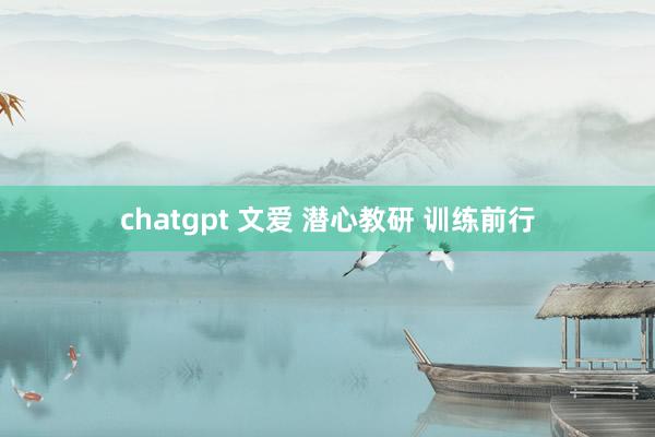 chatgpt 文爱 潜心教研 训练前行