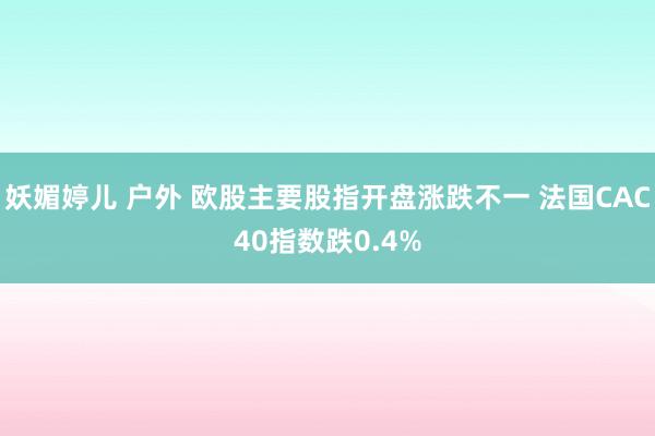 妖媚婷儿 户外 欧股主要股指开盘涨跌不一 法国CAC40指数跌0.4%