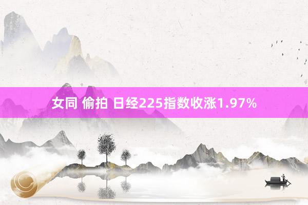 女同 偷拍 日经225指数收涨1.97%