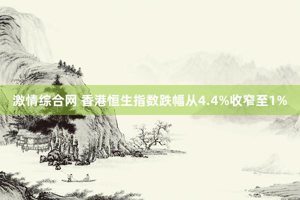 激情综合网 香港恒生指数跌幅从4.4%收窄至1%