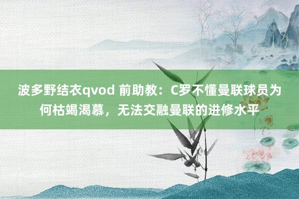 波多野结衣qvod 前助教：C罗不懂曼联球员为何枯竭渴慕，无法交融曼联的进修水平