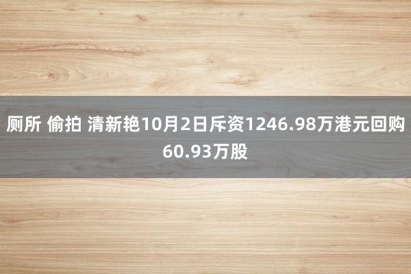 厕所 偷拍 清新艳10月2日斥资1246.98万港元回购60.93万股