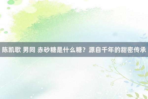 陈凯歌 男同 赤砂糖是什么糖？源自千年的甜密传承