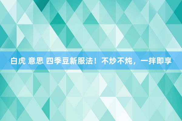 白虎 意思 四季豆新服法！不炒不炖，一拌即享