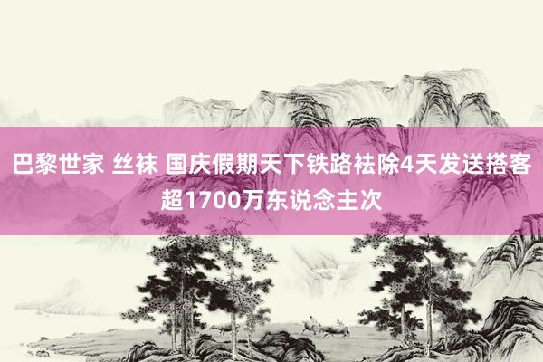 巴黎世家 丝袜 国庆假期天下铁路袪除4天发送搭客超1700万东说念主次