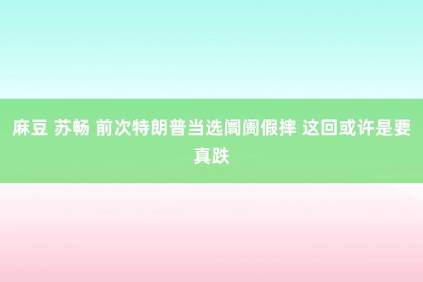 麻豆 苏畅 前次特朗普当选阛阓假摔 这回或许是要真跌