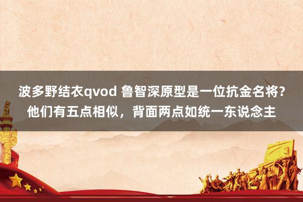 波多野结衣qvod 鲁智深原型是一位抗金名将？他们有五点相似，背面两点如统一东说念主