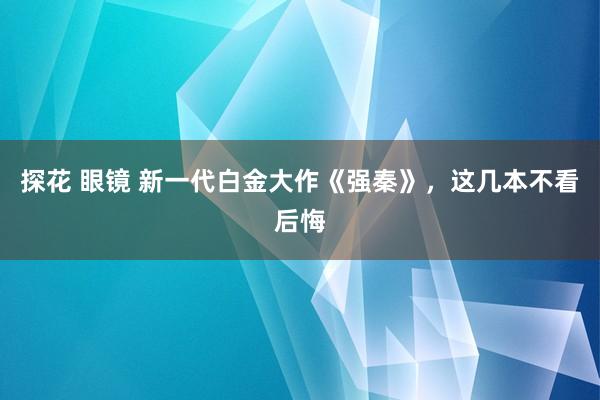 探花 眼镜 新一代白金大作《强秦》，这几本不看后悔