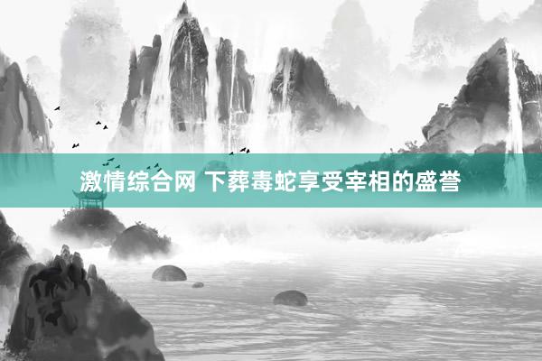 激情综合网 下葬毒蛇享受宰相的盛誉