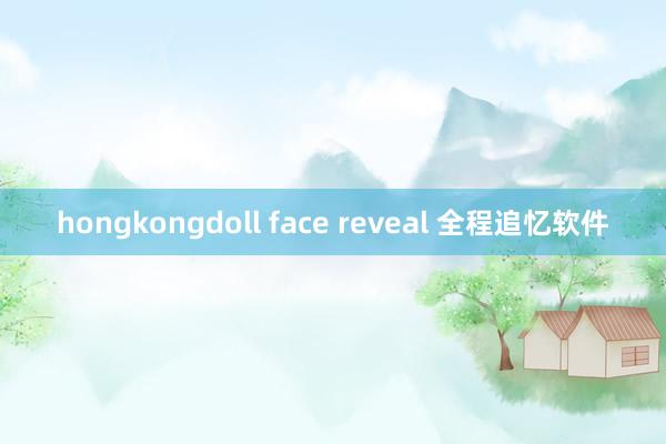 hongkongdoll face reveal 全程追忆软件