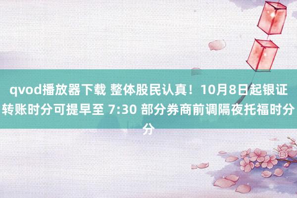 qvod播放器下载 整体股民认真！10月8日起银证转账时分可提早至 7:30 部分券商前调隔夜托福时分