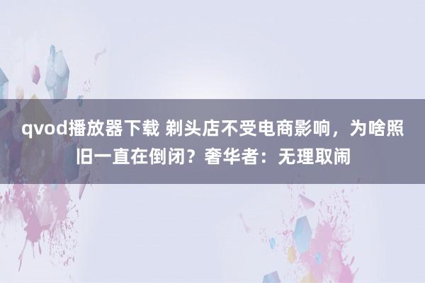 qvod播放器下载 剃头店不受电商影响，为啥照旧一直在倒闭？奢华者：无理取闹