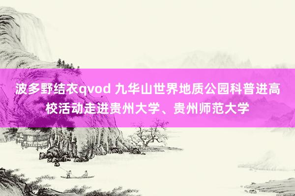 波多野结衣qvod 九华山世界地质公园科普进高校活动走进贵州大学、贵州师范大学