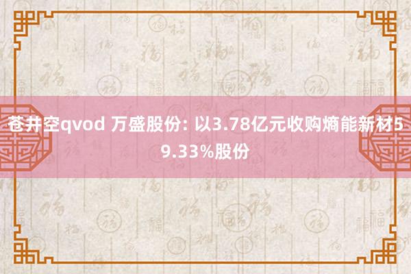 苍井空qvod 万盛股份: 以3.78亿元收购熵能新材59.33%股份